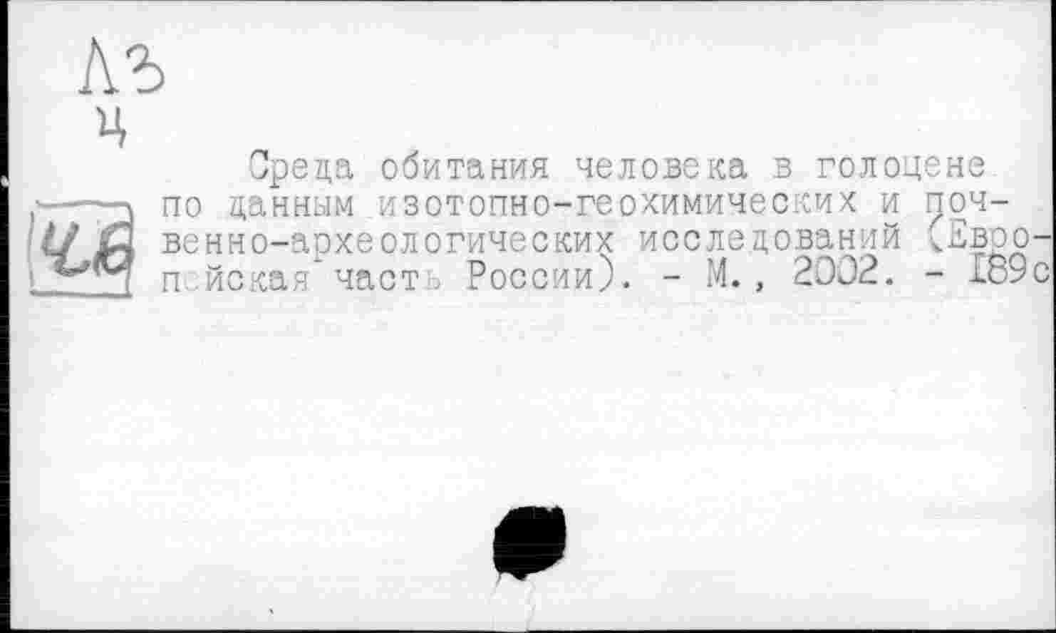 ﻿
ц
Среда обитания человека в голоцене по данным изотопно-геохимических и почвенно-археологических исследований vEboo-п искан част-, России). - М. , 2002. - ео9с